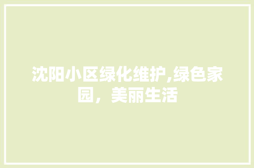 沈阳小区绿化维护,绿色家园，美丽生活