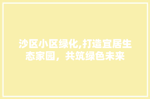 沙区小区绿化,打造宜居生态家园，共筑绿色未来