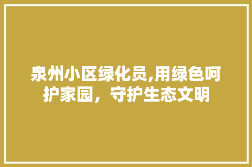 泉州小区绿化员,用绿色呵护家园，守护生态文明