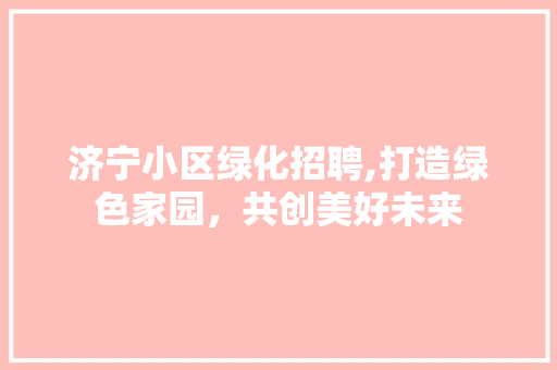 济宁小区绿化招聘,打造绿色家园，共创美好未来