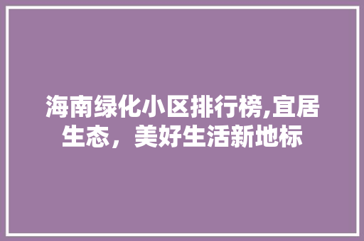 海南绿化小区排行榜,宜居生态，美好生活新地标