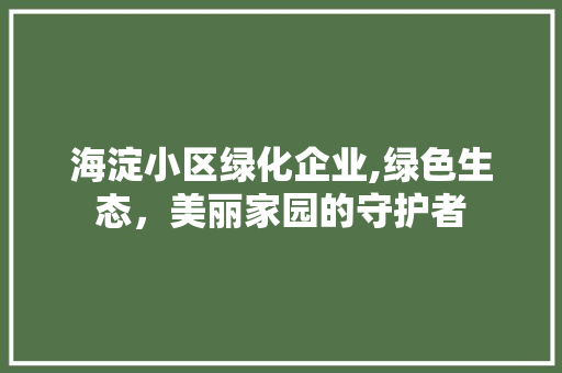 海淀小区绿化企业,绿色生态，美丽家园的守护者