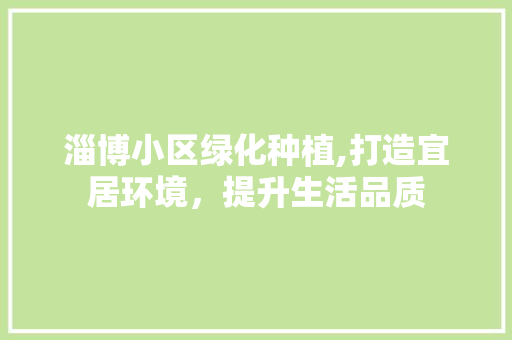 淄博小区绿化种植,打造宜居环境，提升生活品质
