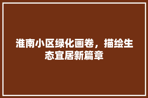 淮南小区绿化画卷，描绘生态宜居新篇章