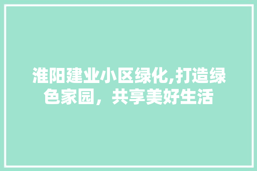 淮阳建业小区绿化,打造绿色家园，共享美好生活