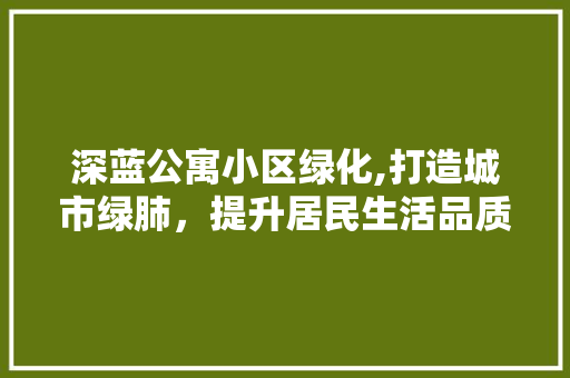 深蓝公寓小区绿化,打造城市绿肺，提升居民生活品质