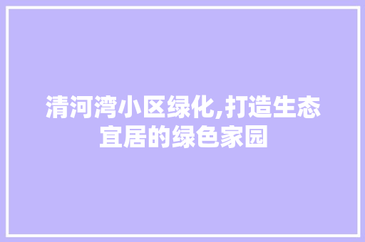清河湾小区绿化,打造生态宜居的绿色家园