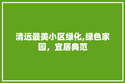 清远最美小区绿化,绿色家园，宜居典范