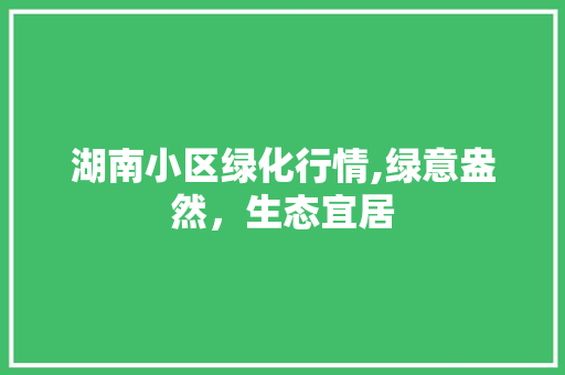 湖南小区绿化行情,绿意盎然，生态宜居