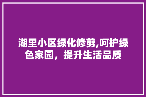 湖里小区绿化修剪,呵护绿色家园，提升生活品质