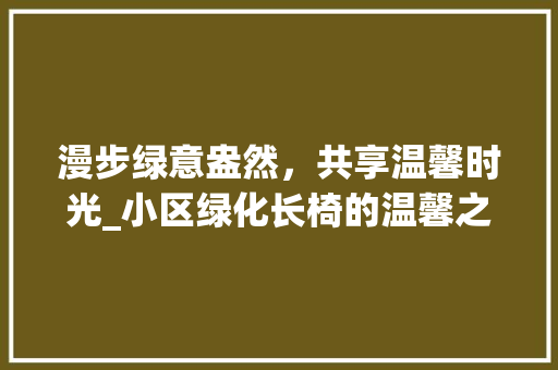 漫步绿意盎然，共享温馨时光_小区绿化长椅的温馨之旅