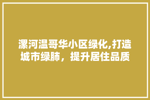漯河温哥华小区绿化,打造城市绿肺，提升居住品质