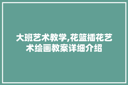 大班艺术教学,花篮插花艺术绘画教案详细介绍