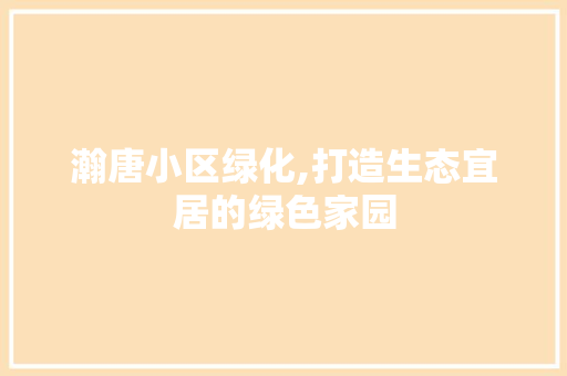 瀚唐小区绿化,打造生态宜居的绿色家园