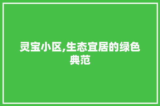 灵宝小区,生态宜居的绿色典范