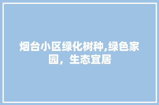 烟台小区绿化树种,绿色家园，生态宜居