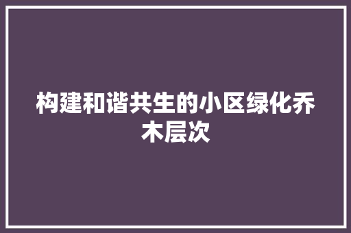 构建和谐共生的小区绿化乔木层次