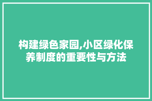 构建绿色家园,小区绿化保养制度的重要性与方法