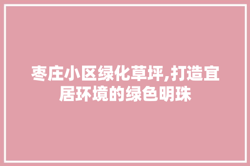 枣庄小区绿化草坪,打造宜居环境的绿色明珠