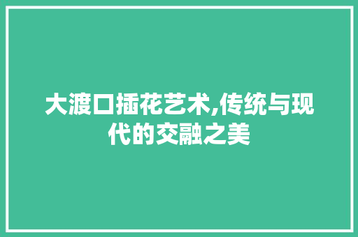 大渡口插花艺术,传统与现代的交融之美