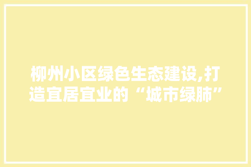 柳州小区绿色生态建设,打造宜居宜业的“城市绿肺”