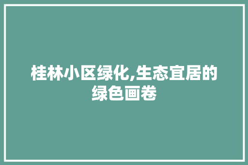 桂林小区绿化,生态宜居的绿色画卷