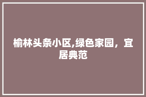 榆林头条小区,绿色家园，宜居典范