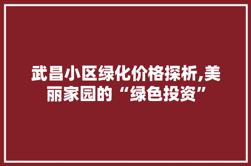 武昌小区绿化价格探析,美丽家园的“绿色投资”