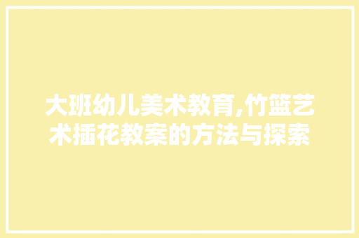大班幼儿美术教育,竹篮艺术插花教案的方法与探索