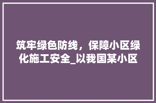 筑牢绿色防线，保障小区绿化施工安全_以我国某小区为例