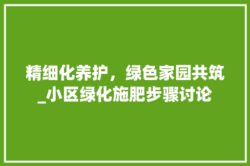 精细化养护，绿色家园共筑_小区绿化施肥步骤讨论
