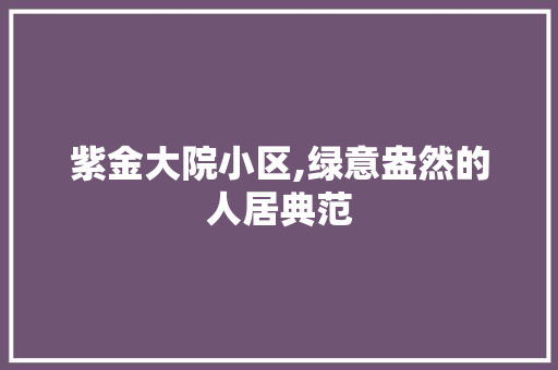 紫金大院小区,绿意盎然的人居典范
