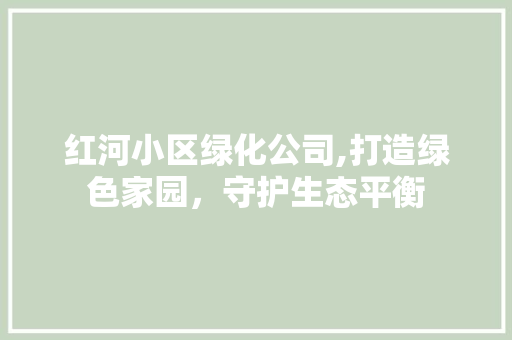红河小区绿化公司,打造绿色家园，守护生态平衡