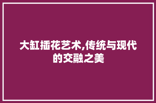 大缸插花艺术,传统与现代的交融之美