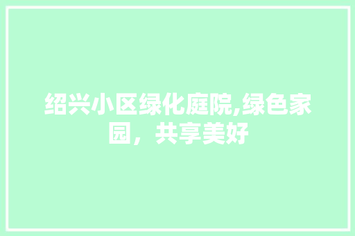 绍兴小区绿化庭院,绿色家园，共享美好