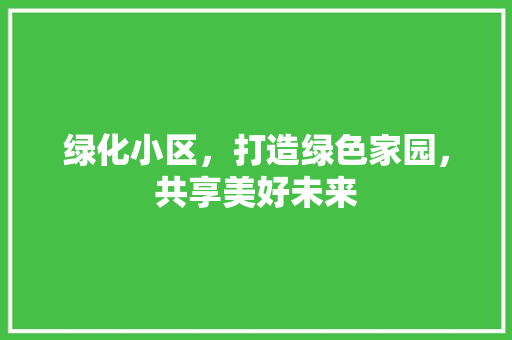 绿化小区，打造绿色家园，共享美好未来