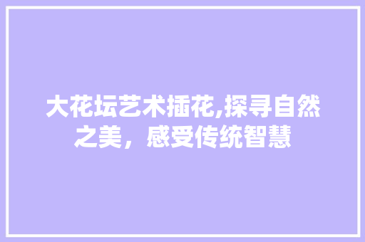大花坛艺术插花,探寻自然之美，感受传统智慧