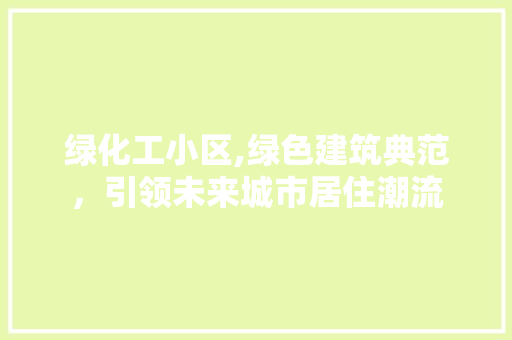 绿化工小区,绿色建筑典范，引领未来城市居住潮流