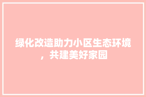 绿化改造助力小区生态环境，共建美好家园