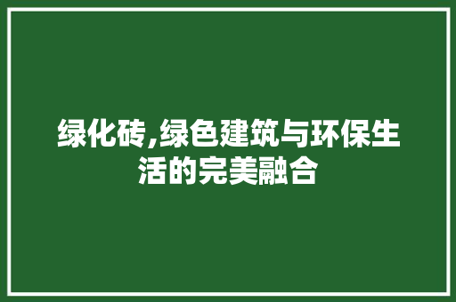 绿化砖,绿色建筑与环保生活的完美融合