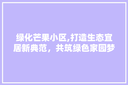 绿化芒果小区,打造生态宜居新典范，共筑绿色家园梦