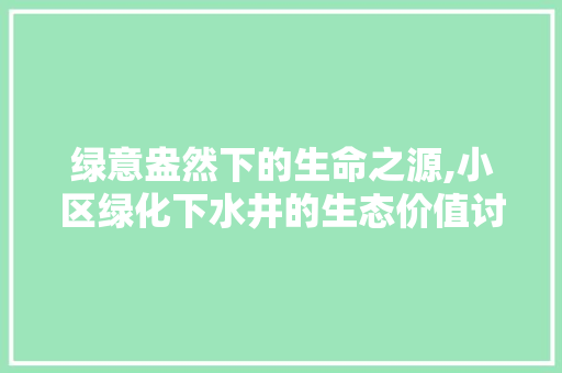 绿意盎然下的生命之源,小区绿化下水井的生态价值讨论