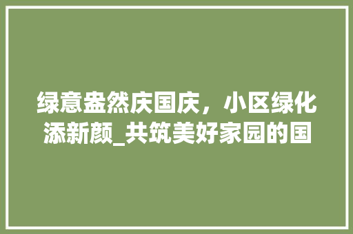 绿意盎然庆国庆，小区绿化添新颜_共筑美好家园的国庆篇章
