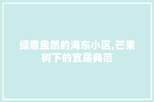 绿意盎然的海东小区,芒果树下的宜居典范
