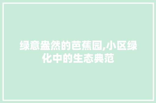 绿意盎然的芭蕉园,小区绿化中的生态典范