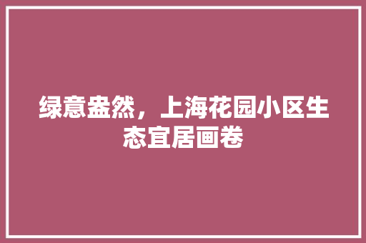 绿意盎然，上海花园小区生态宜居画卷