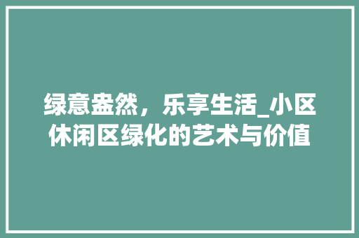 绿意盎然，乐享生活_小区休闲区绿化的艺术与价值