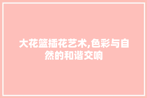 大花篮插花艺术,色彩与自然的和谐交响