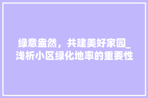 绿意盎然，共建美好家园_浅析小区绿化地率的重要性