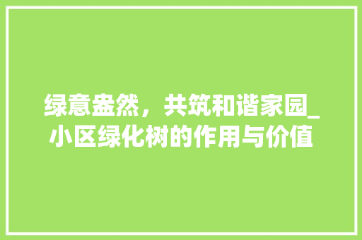 绿意盎然，共筑和谐家园_小区绿化树的作用与价值